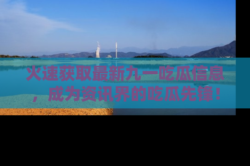 火速获取最新九一吃瓜信息，成为资讯界的吃瓜先锋！