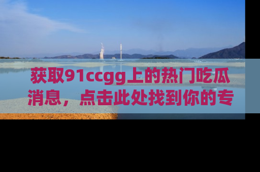 获取91ccgg上的热门吃瓜消息，点击此处找到你的专属信息地址！
