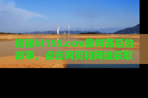 揭秘hl155.ccm黑料背后的故事，点击网页和网址获取第一手资料