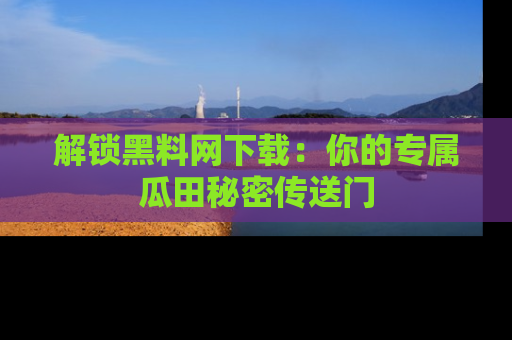 解锁黑料网下载：你的专属瓜田秘密传送门