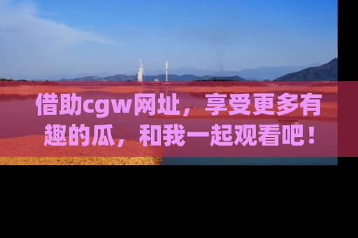 借助cgw网址，享受更多有趣的瓜，和我一起观看吧！