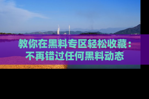 教你在黑料专区轻松收藏：不再错过任何黑料动态