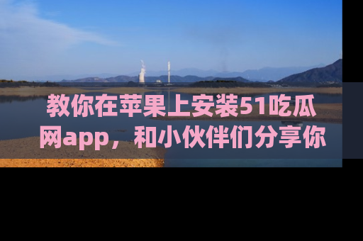 教你在苹果上安装51吃瓜网app，和小伙伴们分享你的吃瓜时刻！