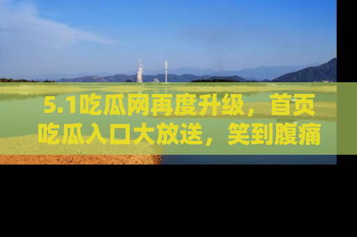 5.1吃瓜网再度升级，首页吃瓜入口大放送，笑到腹痛的秘密等你来！