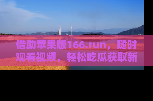 借助苹果版166.run，随时观看视频，轻松吃瓜获取新鲜热点！