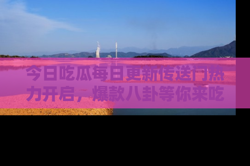 今日吃瓜每日更新传送门热力开启，爆款八卦等你来吃瓜