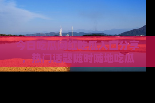 今日吃瓜网红吃瓜入口分享，热门话题随时随地吃瓜