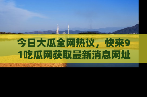 今日大瓜全网热议，快来91吃瓜网获取最新消息网址
