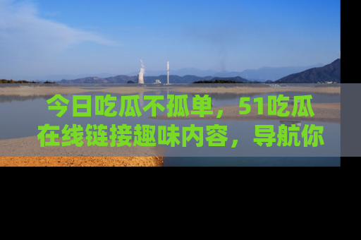 今日吃瓜不孤单，51吃瓜在线链接趣味内容，导航你的兴趣世界！