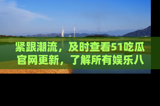 紧跟潮流，及时查看51吃瓜官网更新，了解所有娱乐八卦！