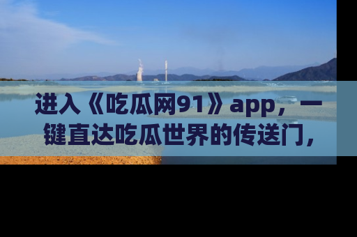 进入《吃瓜网91》app，一键直达吃瓜世界的传送门，快来试试！