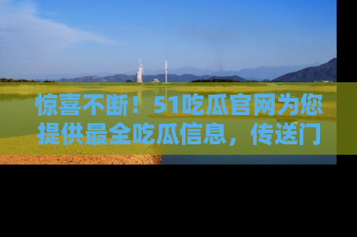 惊喜不断！51吃瓜官网为您提供最全吃瓜信息，传送门在这里，快来链接！
