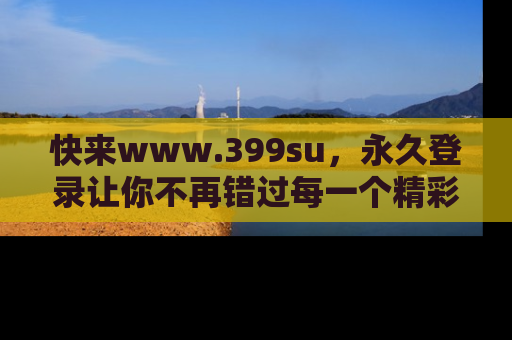 快来www.399su，永久登录让你不再错过每一个精彩的吃瓜瞬间！