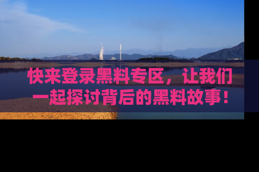 快来登录黑料专区，让我们一起探讨背后的黑料故事！