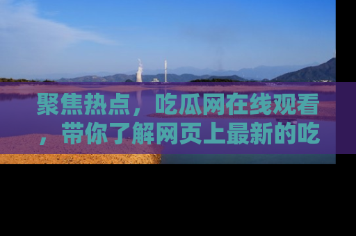 聚焦热点，吃瓜网在线观看，带你了解网页上最新的吃瓜动态与评论！