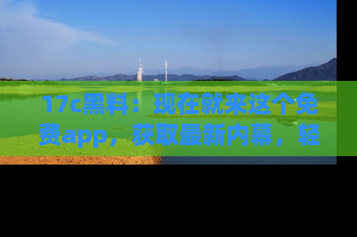 17c黑料：现在就来这个免费app，获取最新内幕，轻松掌握娱乐圈动向！