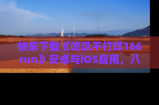 快来下载《吃瓜不打烊166run》安卓与iOS应用，八卦不断，吃瓜不停！