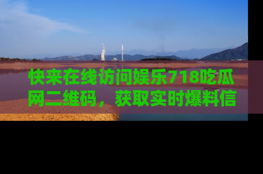 快来在线访问娱乐718吃瓜网二维码，获取实时爆料信息！