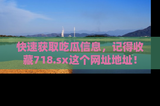 快速获取吃瓜信息，记得收藏718.sx这个网址地址！