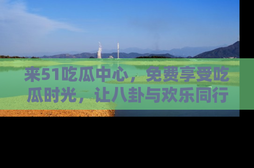 来51吃瓜中心，免费享受吃瓜时光，让八卦与欢乐同行！