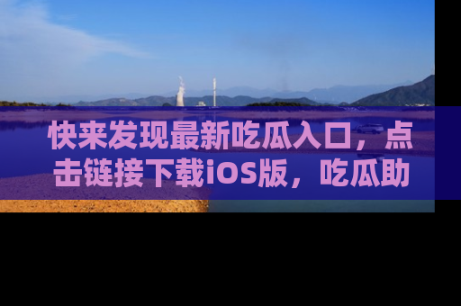 快来发现最新吃瓜入口，点击链接下载iOS版，吃瓜助你追剧更轻松！
