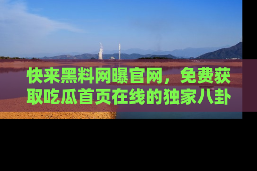 快来黑料网曝官网，免费获取吃瓜首页在线的独家八卦信息！