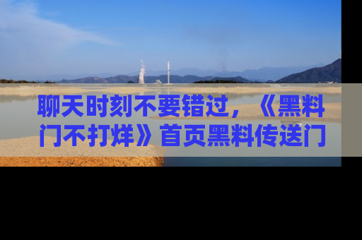 聊天时刻不要错过，《黑料门不打烊》首页黑料传送门一键带你进入奇妙世界！