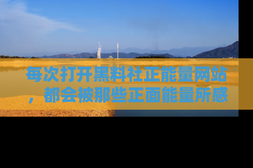 每次打开黑料社正能量网站，都会被那些正面能量所感染，一起加入不打烊的快乐吧！