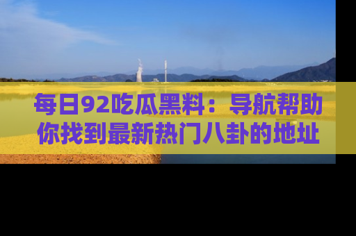 每日92吃瓜黑料：导航帮助你找到最新热门八卦的地址
