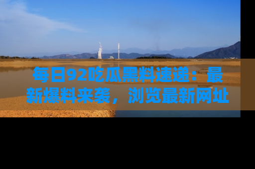 每日92吃瓜黑料速递：最新爆料来袭，浏览最新网址，畅享吃瓜乐趣！