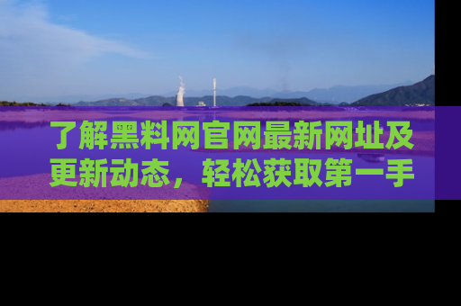了解黑料网官网最新网址及更新动态，轻松获取第一手娱乐新闻