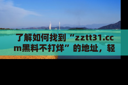了解如何找到“zztt31.ccm黑料不打烊”的地址，轻松获取最热娱乐八卦与黑料