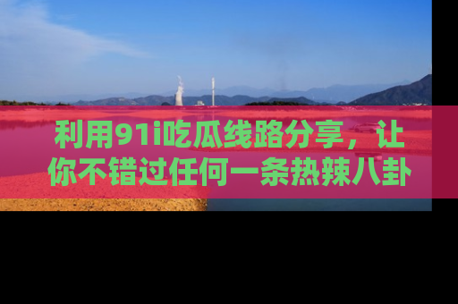 利用91i吃瓜线路分享，让你不错过任何一条热辣八卦新闻