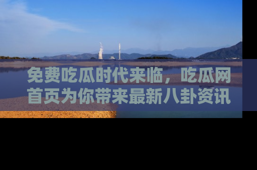 免费吃瓜时代来临，吃瓜网首页为你带来最新八卦资讯，快来围观！