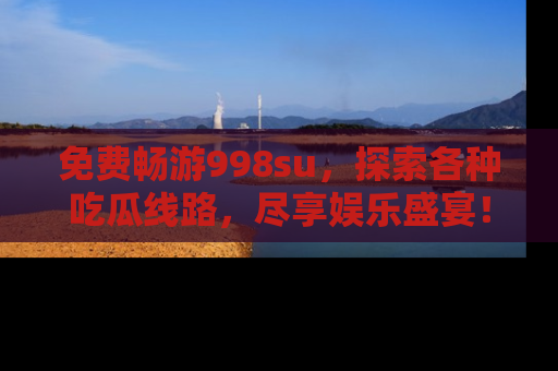 免费畅游998su，探索各种吃瓜线路，尽享娱乐盛宴！
