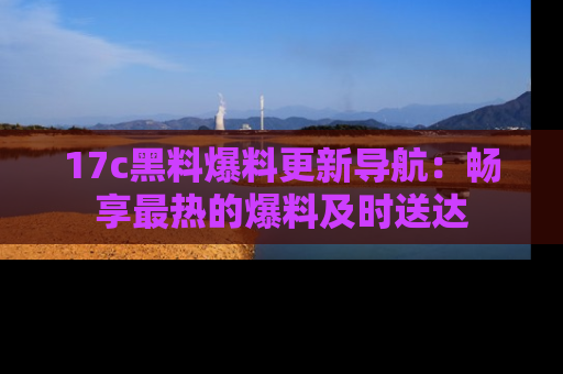 17c黑料爆料更新导航：畅享最热的爆料及时送达