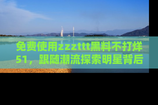 免费使用zzzttt黑料不打烊51，跟随潮流探索明星背后的故事，瘾君子必看！