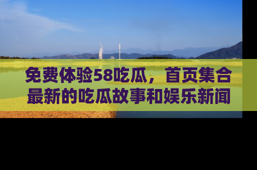 免费体验58吃瓜，首页集合最新的吃瓜故事和娱乐新闻，让你不再错过任何热点！