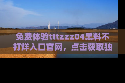 免费体验tttzzz04黑料不打烊入口官网，点击获取独家链接吧
