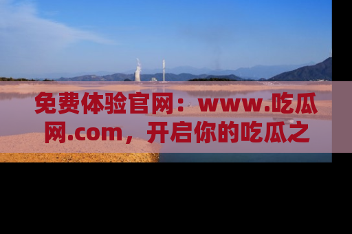 免费体验官网：www.吃瓜网.com，开启你的吃瓜之旅