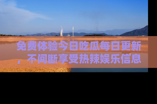 免费体验今日吃瓜每日更新，不间断享受热辣娱乐信息！