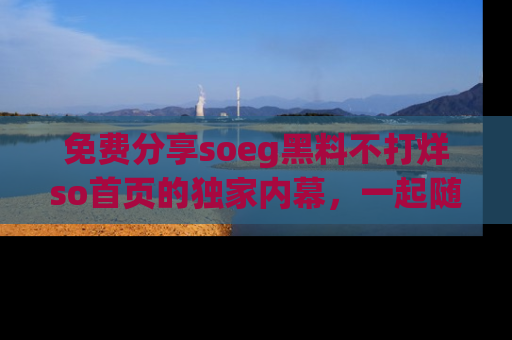 免费分享soeg黑料不打烊so首页的独家内幕，一起随时吃瓜吧！