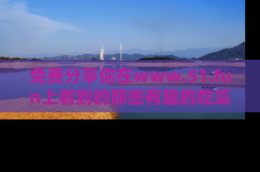 免费分享你在www.51.fun上看到的那些有趣的吃瓜趣闻吧！