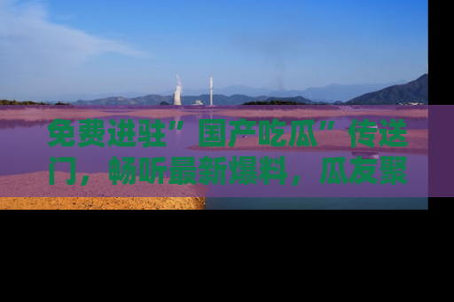 免费进驻”国产吃瓜”传送门，畅听最新爆料，瓜友聚集地等你！