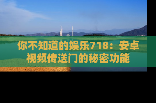 你不知道的娱乐718：安卓视频传送门的秘密功能