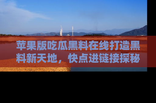 苹果版吃瓜黑料在线打造黑料新天地，快点进链接探秘！