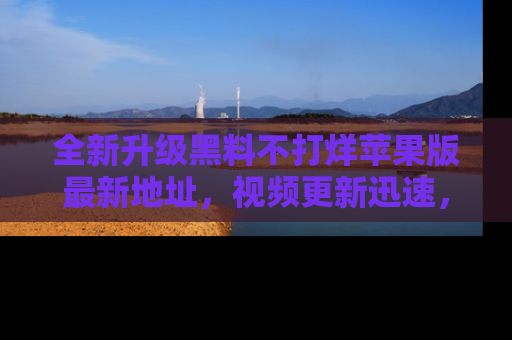 全新升级黑料不打烊苹果版最新地址，视频更新迅速，吃瓜从未如此精彩！