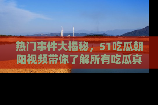 热门事件大揭秘，51吃瓜朝阳视频带你了解所有吃瓜真相