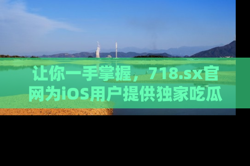 让你一手掌握，718.sx官网为iOS用户提供独家吃瓜内容！