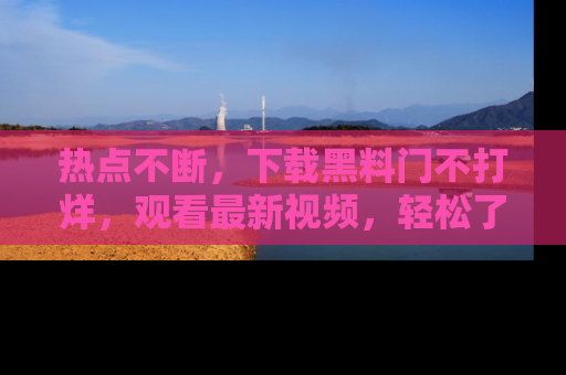 热点不断，下载黑料门不打烊，观看最新视频，轻松了解娱乐八卦！